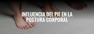 influencia del pie en la postura, relación entre pie y postura corporal, evaluación del pie